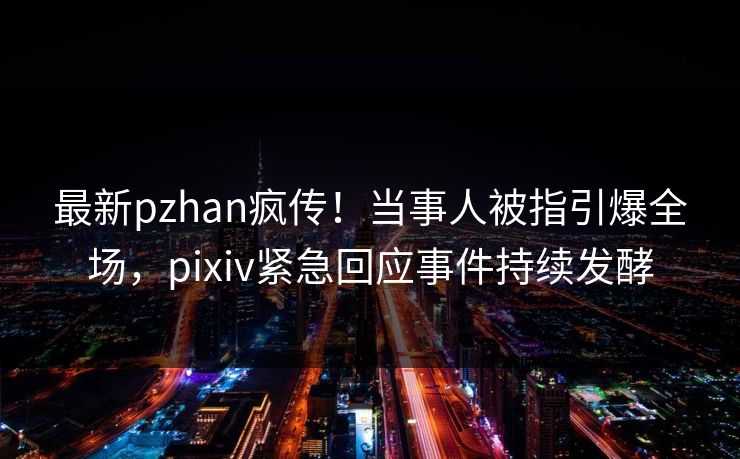 最新pzhan疯传！当事人被指引爆全场，pixiv紧急回应事件持续发酵