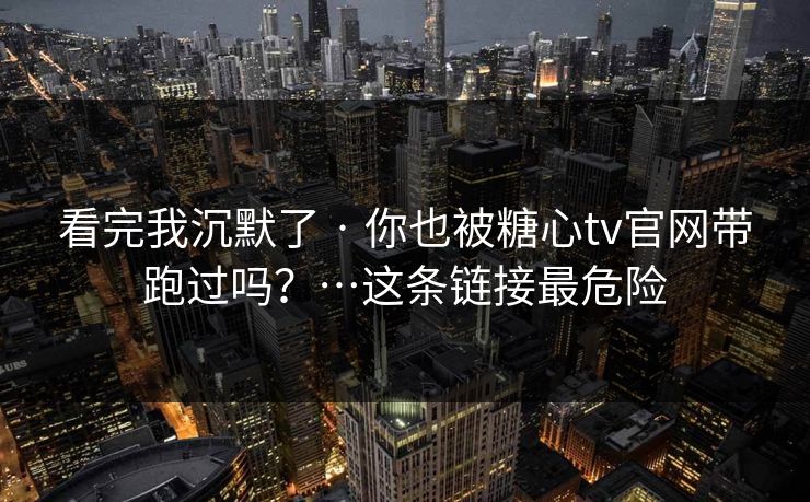看完我沉默了 · 你也被糖心tv官网带跑过吗？…这条链接最危险
