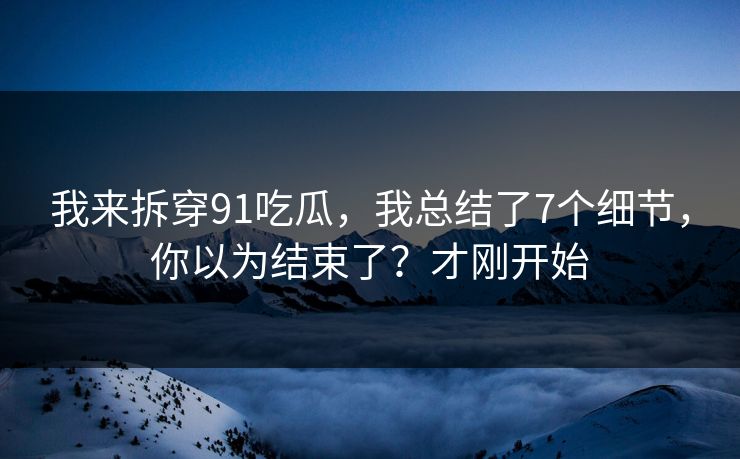 我来拆穿91吃瓜，我总结了7个细节，你以为结束了？才刚开始