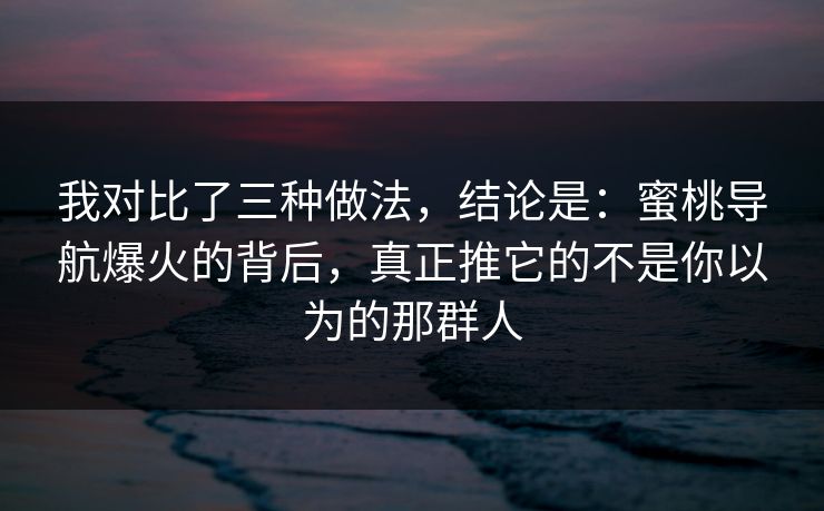 我对比了三种做法,结论是:蜜桃导航爆火的背后,真正推它的不是你以为的那群人 我对比了三种做法,结论是:蜜桃导航爆火的背后,真正推它的不是你以为的那群人