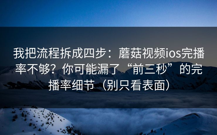 我把流程拆成四步:蘑菇视频ios完播率不够?你可能漏了“前三秒”的完播率细节(别只看表面) 我把流程拆成四步:蘑菇视频ios完播率不够?你可能漏了“前三秒”的完播率细节(别只看表面)
