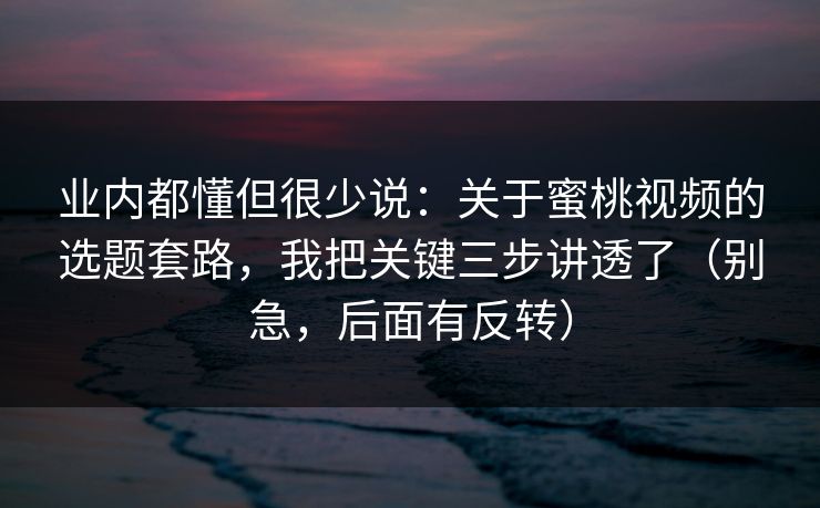 业内都懂但很少说：关于蜜桃视频的选题套路，我把关键三步讲透了（别急，后面有反转）