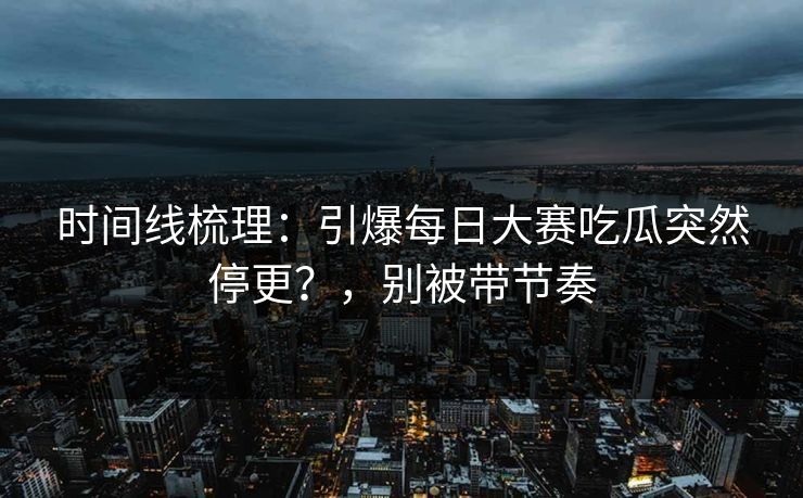 时间线梳理:引爆每日大赛吃瓜突然停更?,别被带节奏 时间线梳理:引爆每日大赛吃瓜突然停更?,别被带节奏