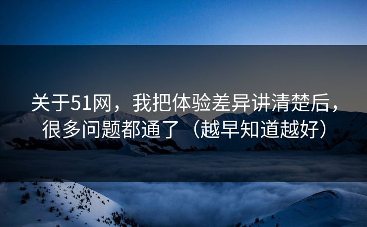 关于51网，我把体验差异讲清楚后，很多问题都通了（越早知道越好）
