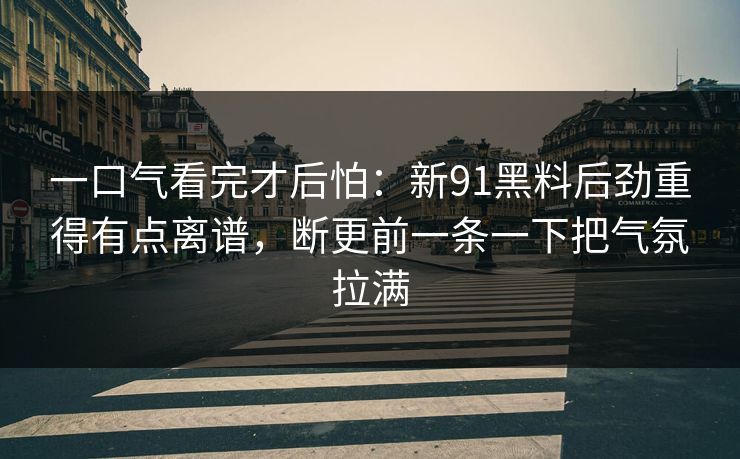 一口气看完才后怕：新91黑料后劲重得有点离谱，断更前一条一下把气氛拉满