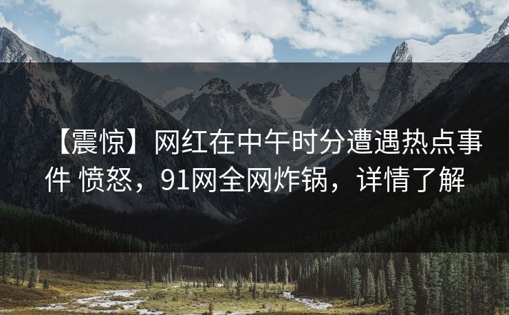 【震惊】网红在中午时分遭遇热点事件 愤怒,91网全网炸锅,详情了解 【震惊】网红在中午时分遭遇热点事件 愤怒,91网全网炸锅,详情了解