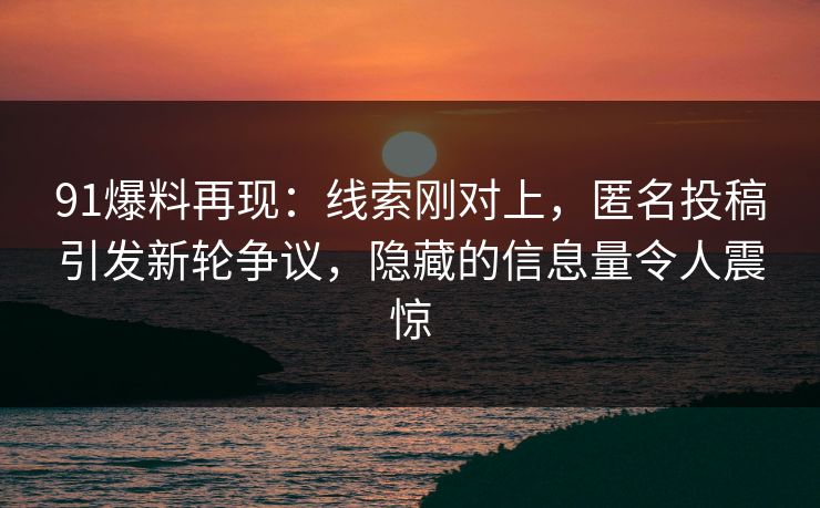 91爆料再现:线索刚对上,匿名投稿引发新轮争议,隐藏的信息量令人震惊 91爆料再现:线索刚对上,匿名投稿引发新轮争议,隐藏的信息量令人震惊
