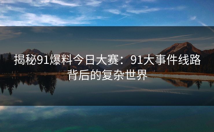 揭秘91爆料今日大赛:91大事件线路背后的复杂世界 揭秘91爆料今日大赛:91大事件线路背后的复杂世界