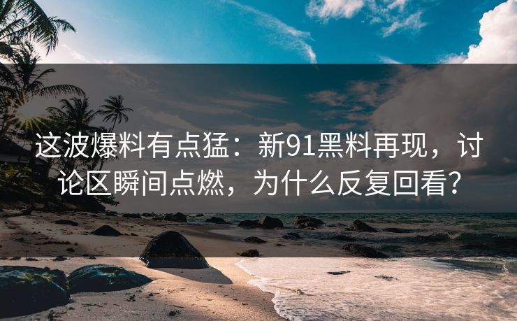 这波爆料有点猛：新91黑料再现，讨论区瞬间点燃，为什么反复回看？