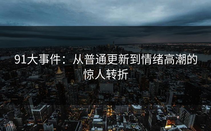91大事件:从普通更新到情绪高潮的惊人转折 91大事件:从普通更新到情绪高潮的惊人转折
