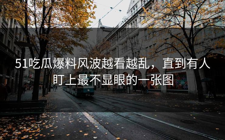 51吃瓜爆料风波越看越乱，直到有人盯上最不显眼的一张图